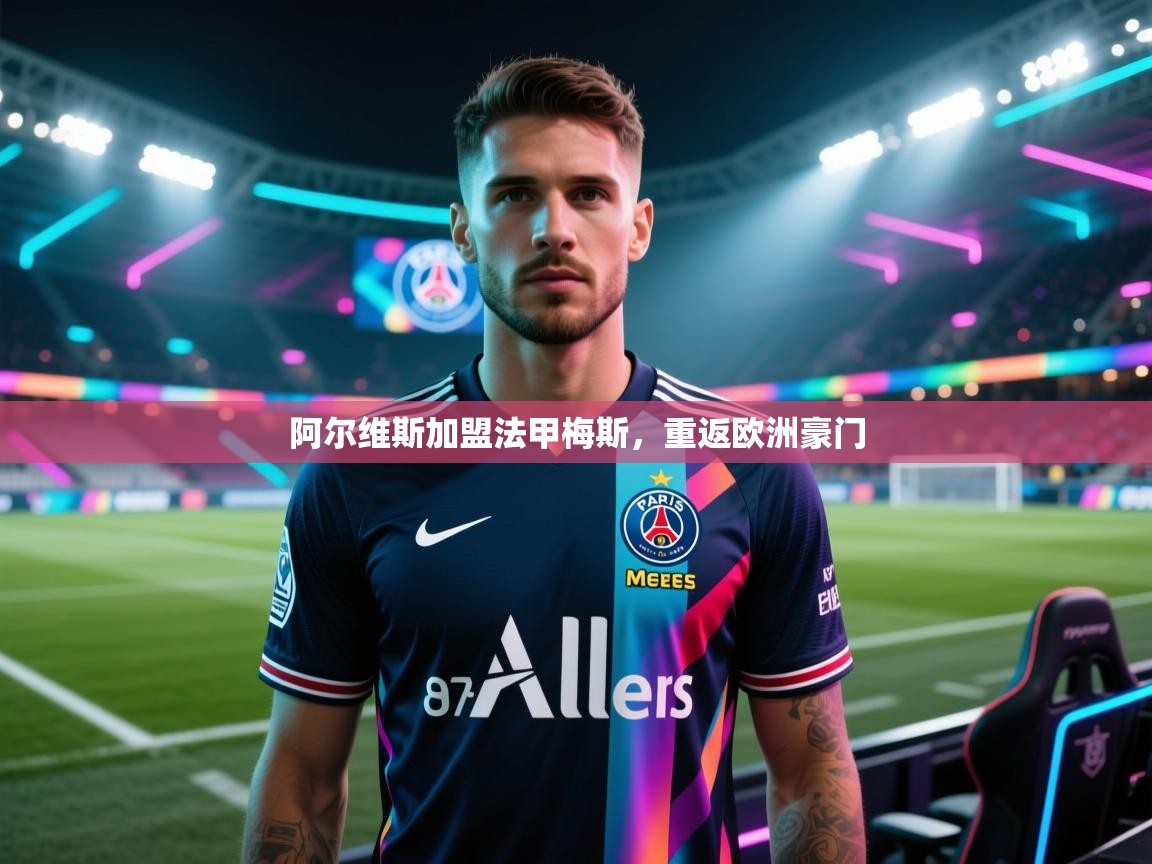 阿尔维斯加盟法甲梅斯，重返欧洲豪门