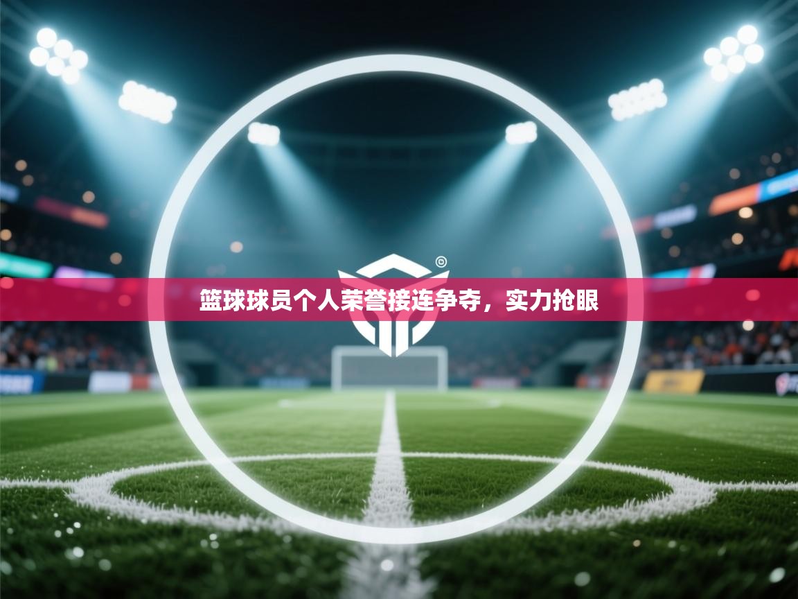 篮球球员个人荣誉接连争夺，实力抢眼  第2张