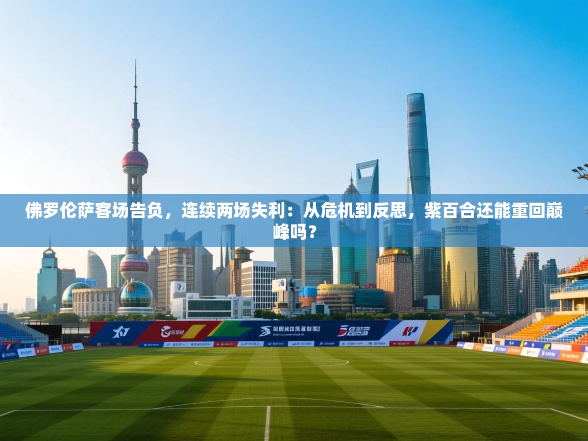 佛罗伦萨客场告负，连续两场失利：从危机到反思，紫百合还能重回巅峰吗？  第2张